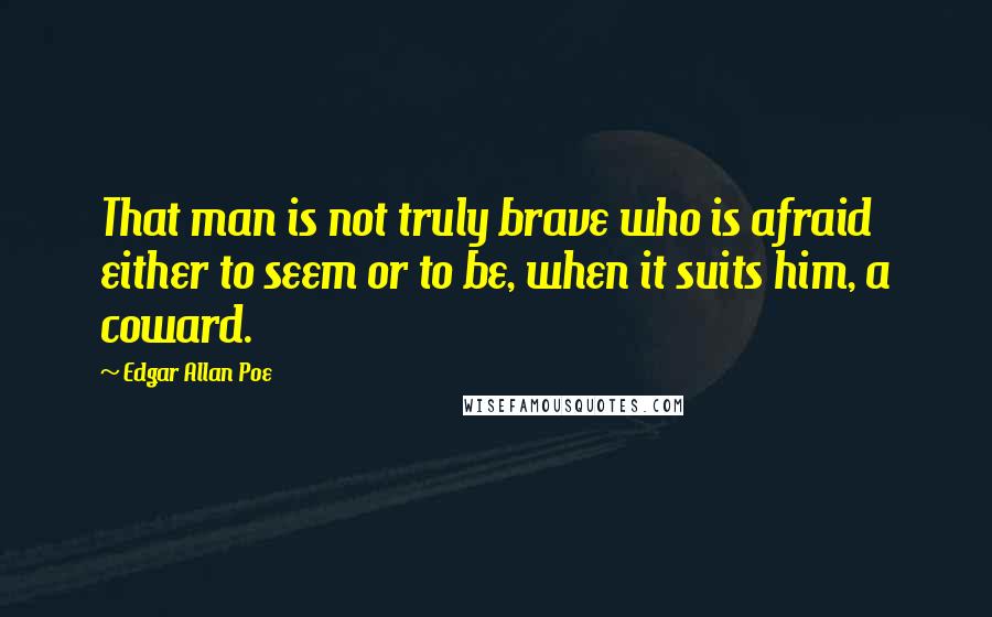 Edgar Allan Poe Quotes: That man is not truly brave who is afraid either to seem or to be, when it suits him, a coward.