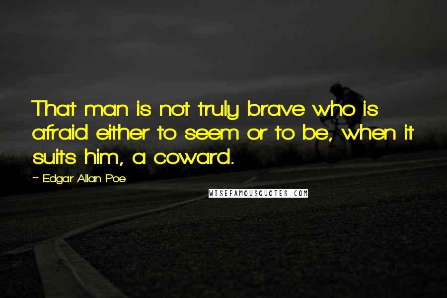 Edgar Allan Poe Quotes: That man is not truly brave who is afraid either to seem or to be, when it suits him, a coward.