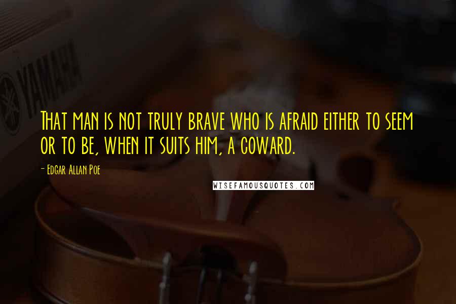 Edgar Allan Poe Quotes: That man is not truly brave who is afraid either to seem or to be, when it suits him, a coward.