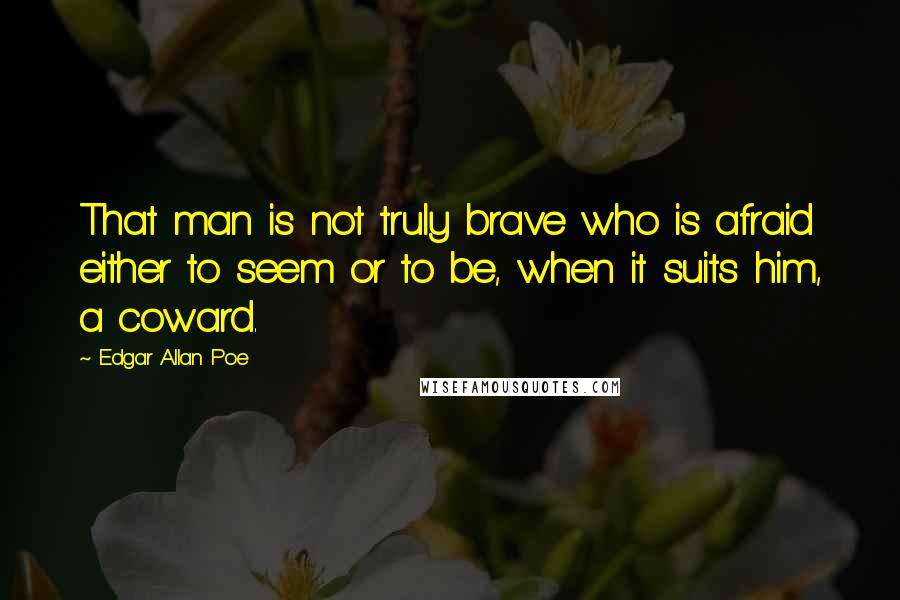 Edgar Allan Poe Quotes: That man is not truly brave who is afraid either to seem or to be, when it suits him, a coward.