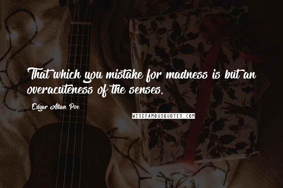 Edgar Allan Poe Quotes: That which you mistake for madness is but an overacuteness of the senses.