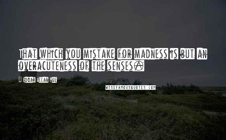 Edgar Allan Poe Quotes: That which you mistake for madness is but an overacuteness of the senses.