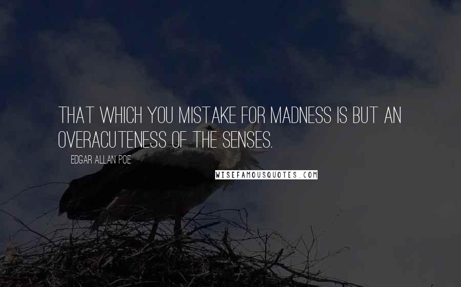 Edgar Allan Poe Quotes: That which you mistake for madness is but an overacuteness of the senses.