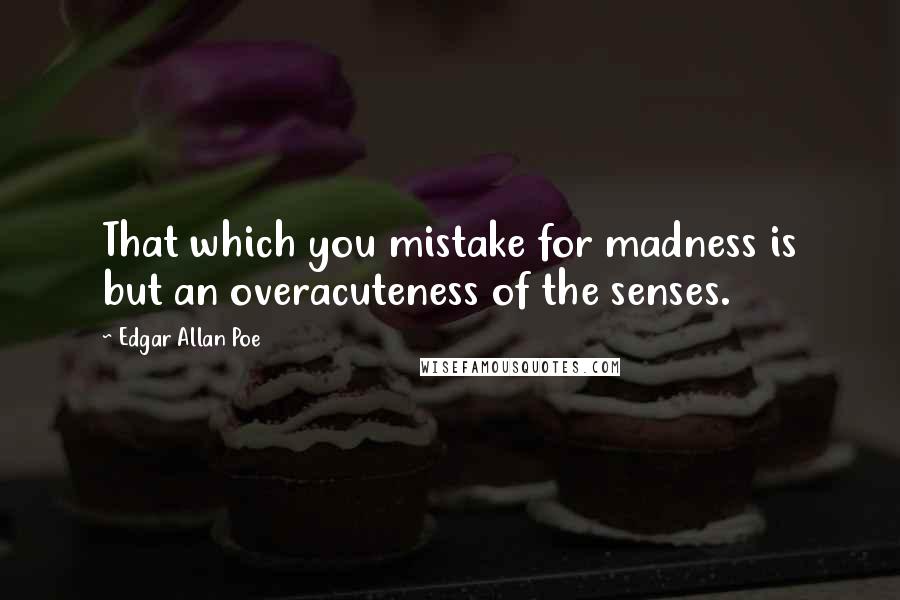 Edgar Allan Poe Quotes: That which you mistake for madness is but an overacuteness of the senses.