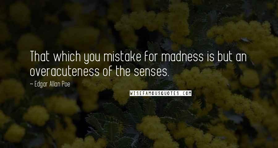 Edgar Allan Poe Quotes: That which you mistake for madness is but an overacuteness of the senses.