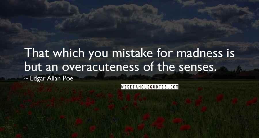 Edgar Allan Poe Quotes: That which you mistake for madness is but an overacuteness of the senses.