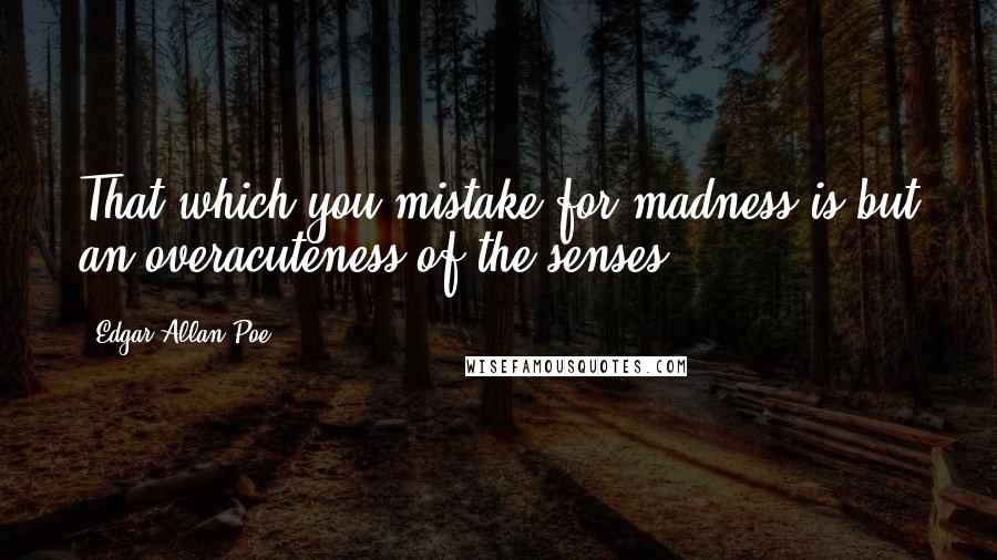 Edgar Allan Poe Quotes: That which you mistake for madness is but an overacuteness of the senses.