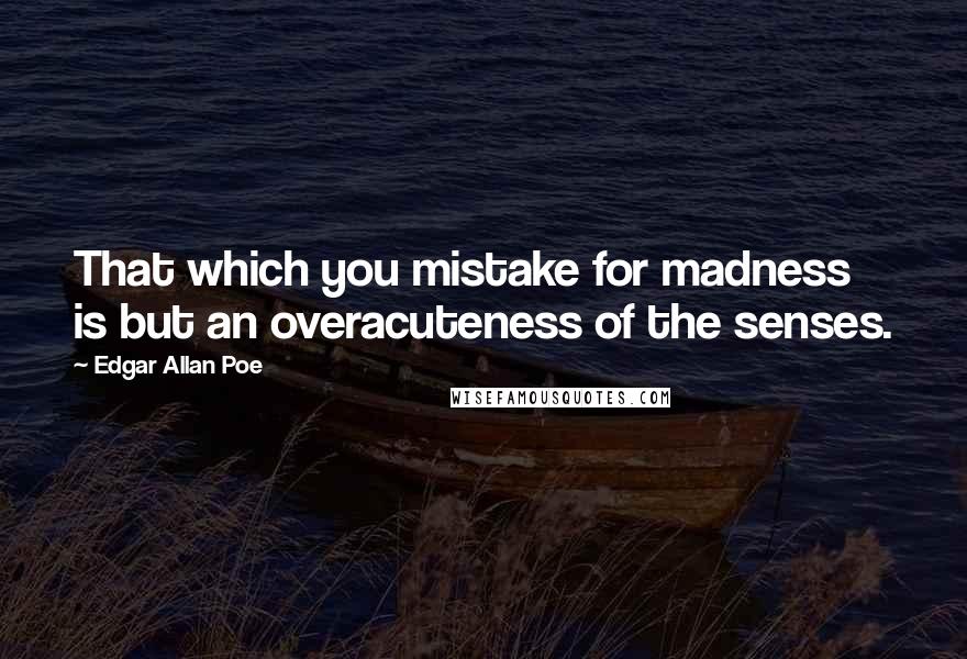 Edgar Allan Poe Quotes: That which you mistake for madness is but an overacuteness of the senses.