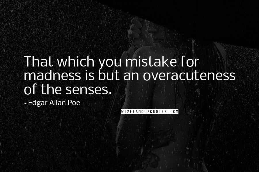 Edgar Allan Poe Quotes: That which you mistake for madness is but an overacuteness of the senses.