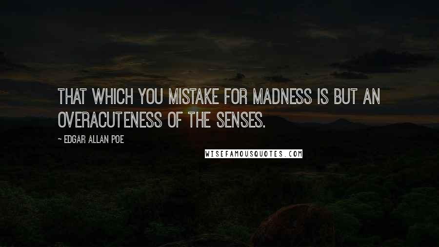 Edgar Allan Poe Quotes: That which you mistake for madness is but an overacuteness of the senses.