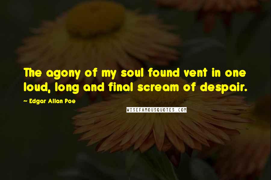 Edgar Allan Poe Quotes: The agony of my soul found vent in one loud, long and final scream of despair.