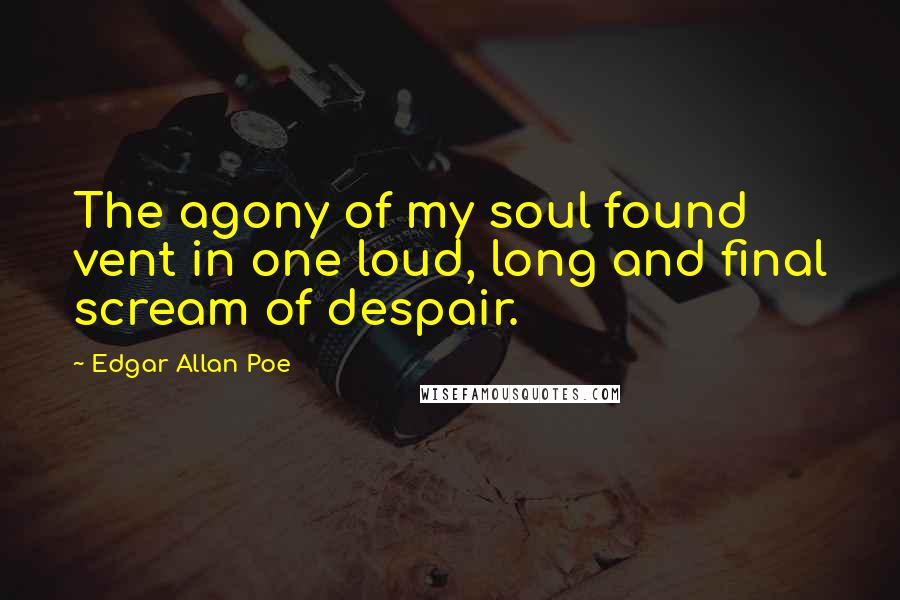 Edgar Allan Poe Quotes: The agony of my soul found vent in one loud, long and final scream of despair.