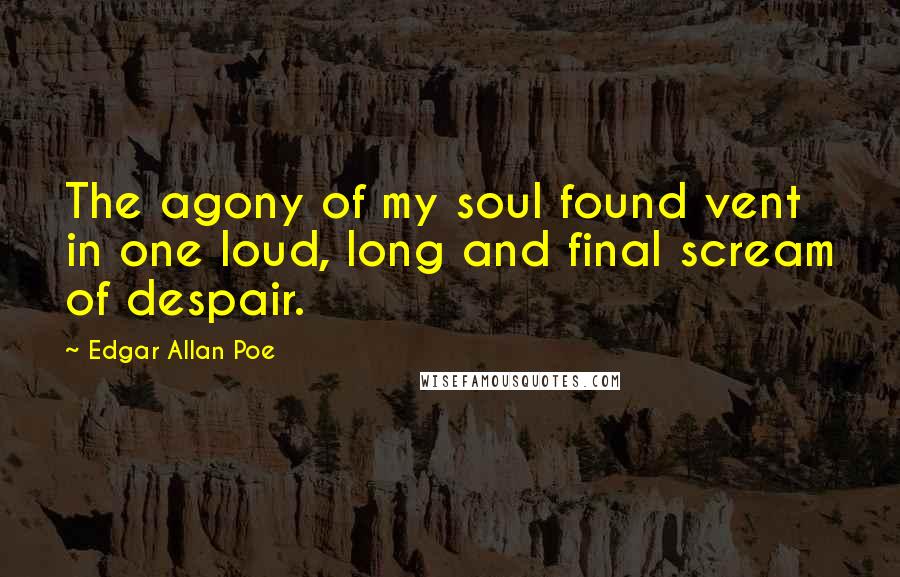Edgar Allan Poe Quotes: The agony of my soul found vent in one loud, long and final scream of despair.