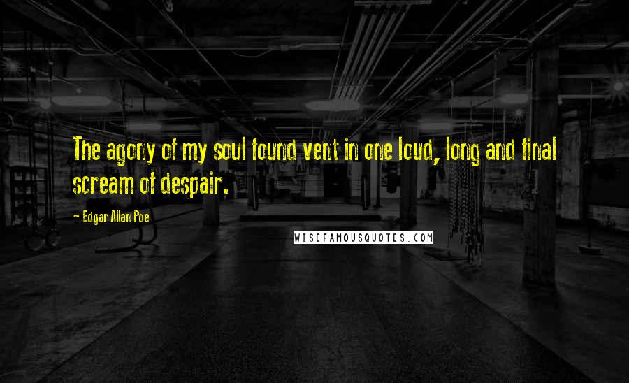 Edgar Allan Poe Quotes: The agony of my soul found vent in one loud, long and final scream of despair.