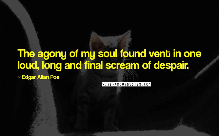 Edgar Allan Poe Quotes: The agony of my soul found vent in one loud, long and final scream of despair.