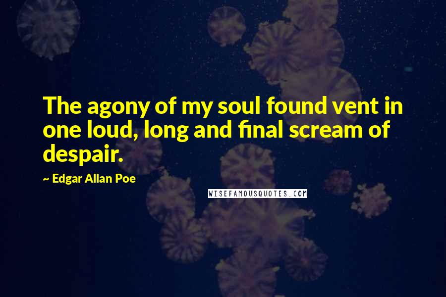 Edgar Allan Poe Quotes: The agony of my soul found vent in one loud, long and final scream of despair.