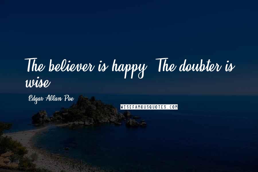 Edgar Allan Poe Quotes: The believer is happy. The doubter is wise.