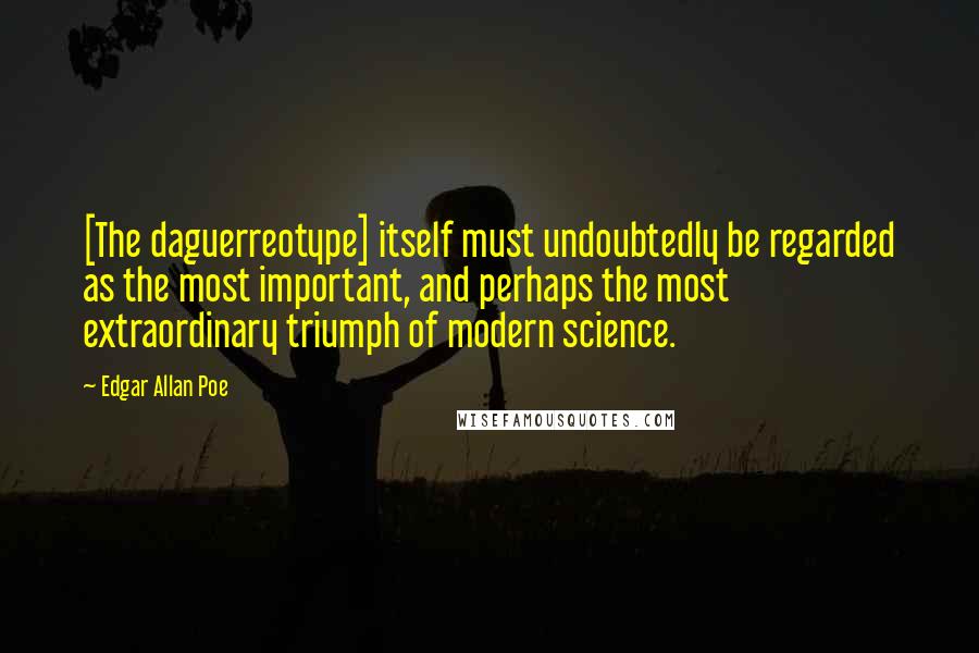 Edgar Allan Poe Quotes: [The daguerreotype] itself must undoubtedly be regarded as the most important, and perhaps the most extraordinary triumph of modern science.