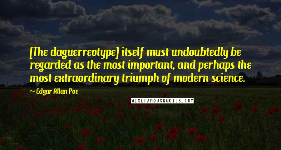 Edgar Allan Poe Quotes: [The daguerreotype] itself must undoubtedly be regarded as the most important, and perhaps the most extraordinary triumph of modern science.