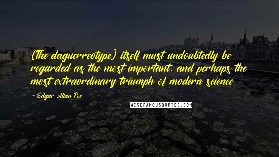 Edgar Allan Poe Quotes: [The daguerreotype] itself must undoubtedly be regarded as the most important, and perhaps the most extraordinary triumph of modern science.