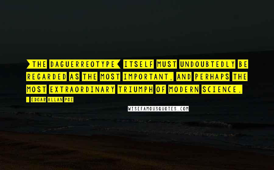 Edgar Allan Poe Quotes: [The daguerreotype] itself must undoubtedly be regarded as the most important, and perhaps the most extraordinary triumph of modern science.