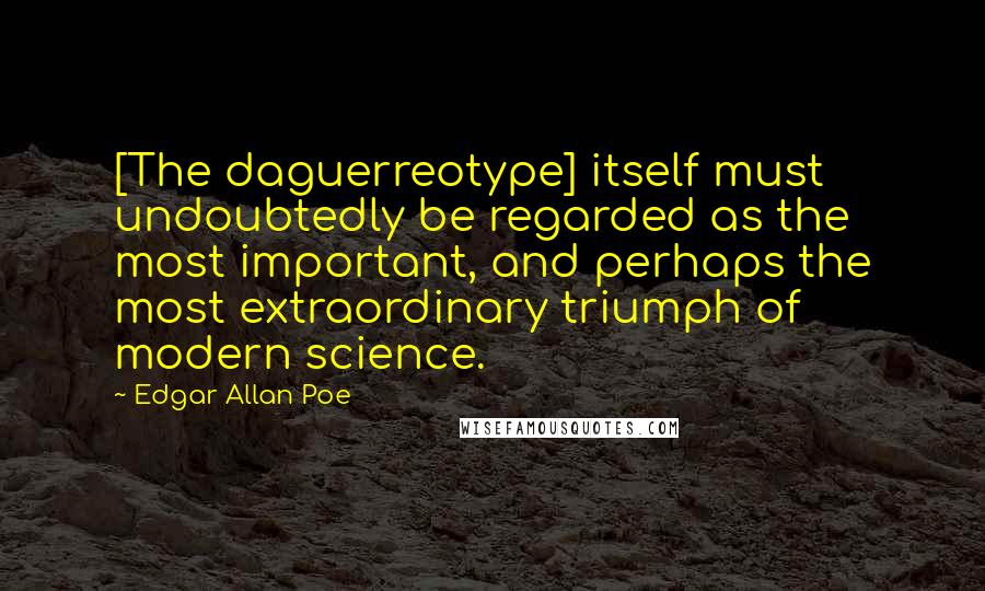 Edgar Allan Poe Quotes: [The daguerreotype] itself must undoubtedly be regarded as the most important, and perhaps the most extraordinary triumph of modern science.