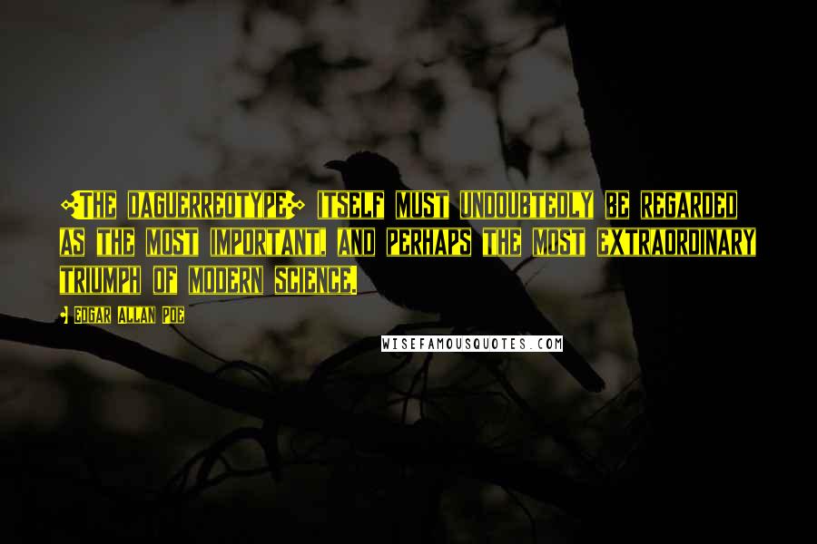 Edgar Allan Poe Quotes: [The daguerreotype] itself must undoubtedly be regarded as the most important, and perhaps the most extraordinary triumph of modern science.