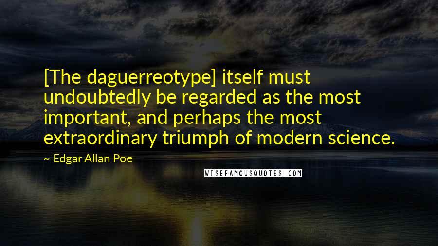 Edgar Allan Poe Quotes: [The daguerreotype] itself must undoubtedly be regarded as the most important, and perhaps the most extraordinary triumph of modern science.