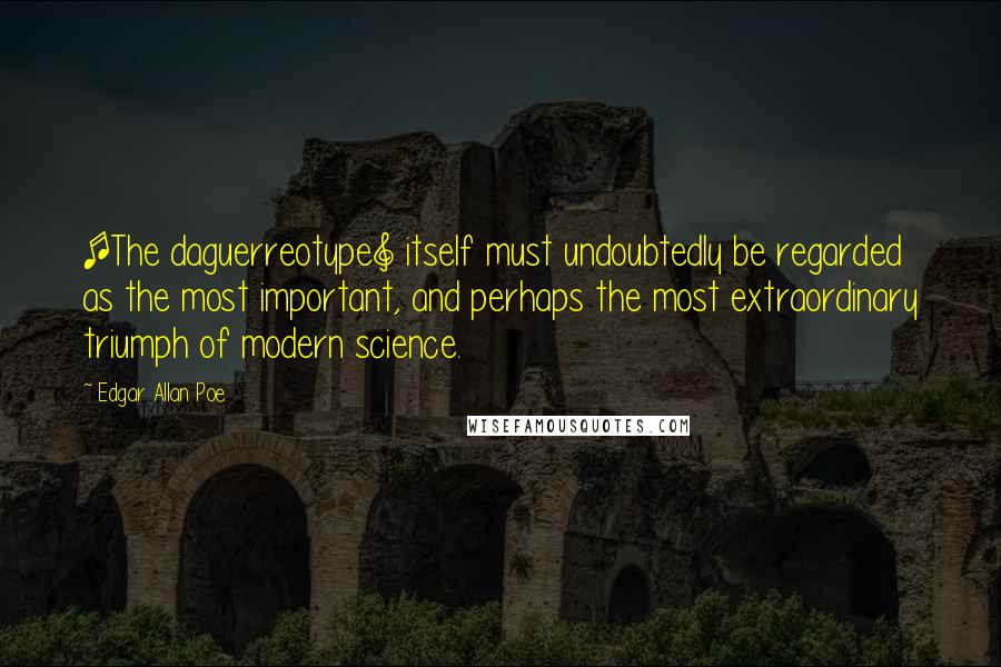 Edgar Allan Poe Quotes: [The daguerreotype] itself must undoubtedly be regarded as the most important, and perhaps the most extraordinary triumph of modern science.