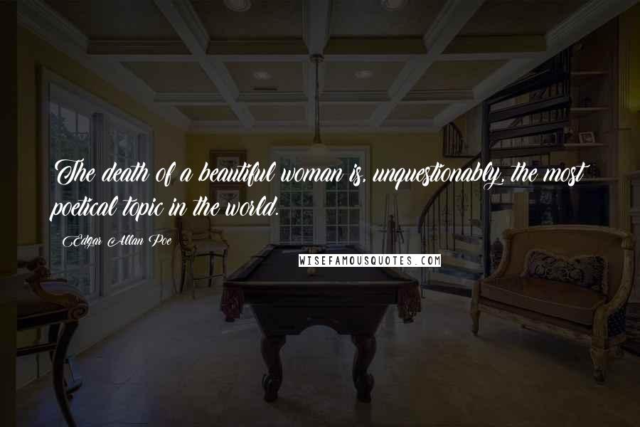 Edgar Allan Poe Quotes: The death of a beautiful woman is, unquestionably, the most poetical topic in the world.