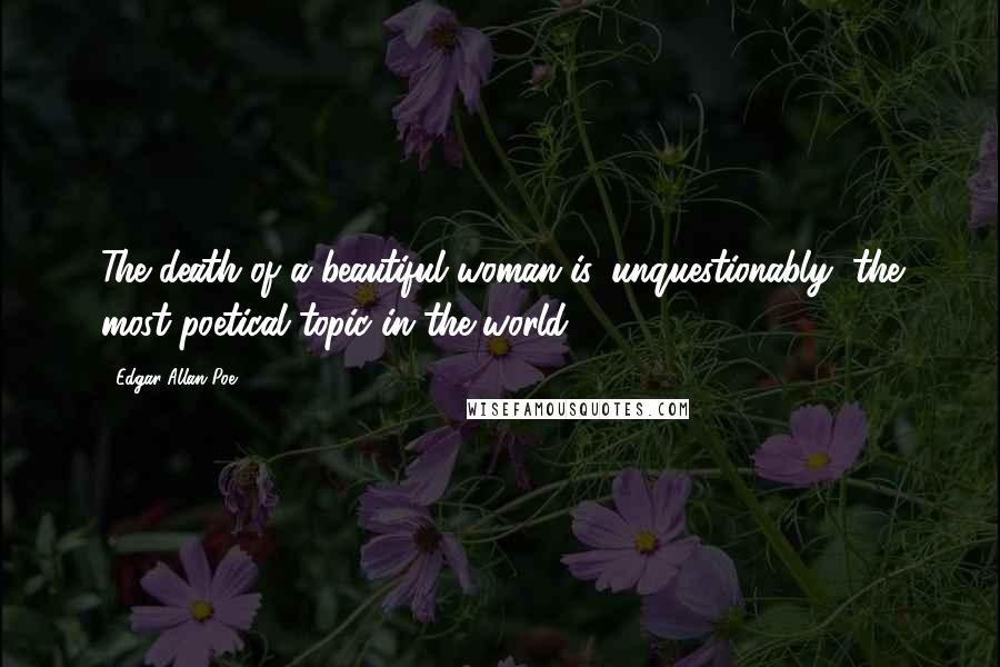 Edgar Allan Poe Quotes: The death of a beautiful woman is, unquestionably, the most poetical topic in the world.