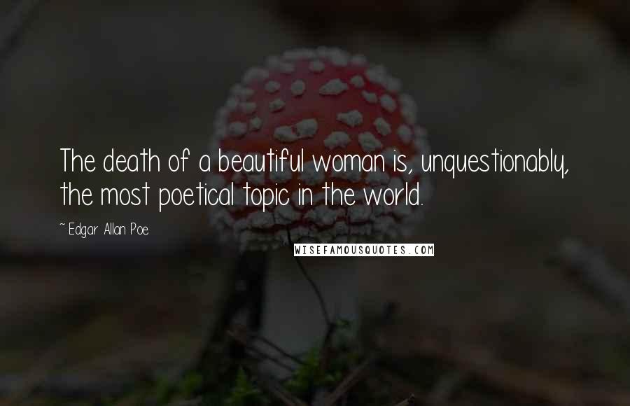 Edgar Allan Poe Quotes: The death of a beautiful woman is, unquestionably, the most poetical topic in the world.