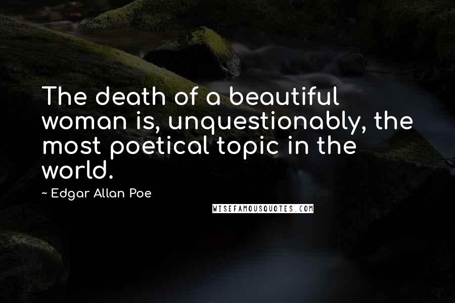 Edgar Allan Poe Quotes: The death of a beautiful woman is, unquestionably, the most poetical topic in the world.