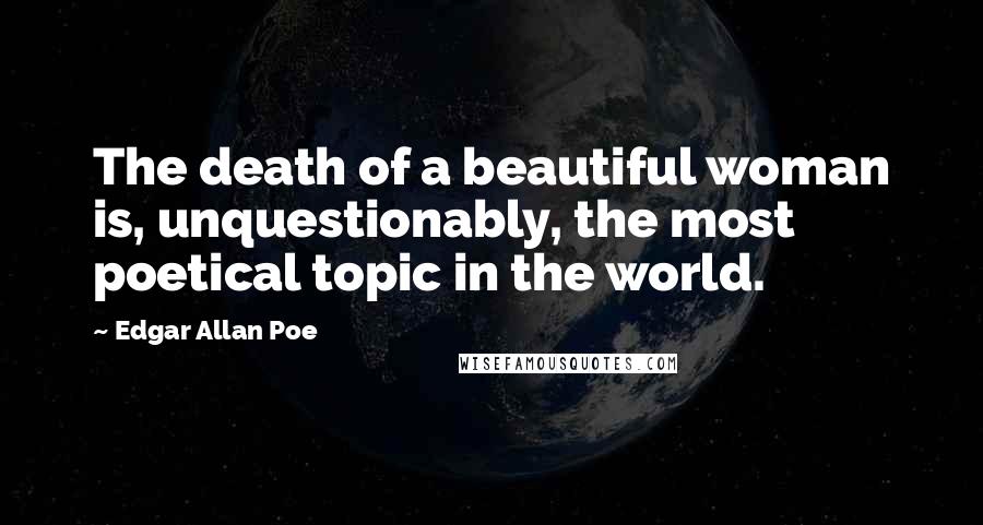 Edgar Allan Poe Quotes: The death of a beautiful woman is, unquestionably, the most poetical topic in the world.