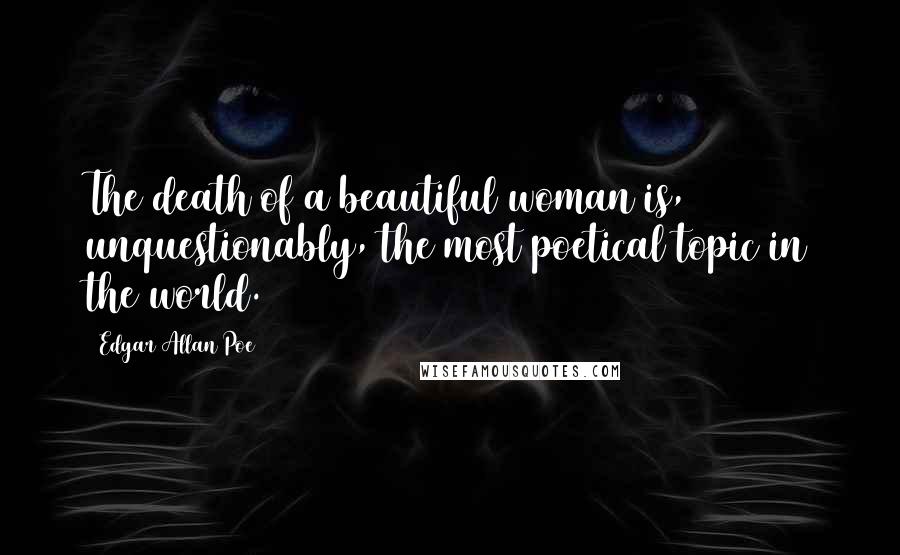 Edgar Allan Poe Quotes: The death of a beautiful woman is, unquestionably, the most poetical topic in the world.