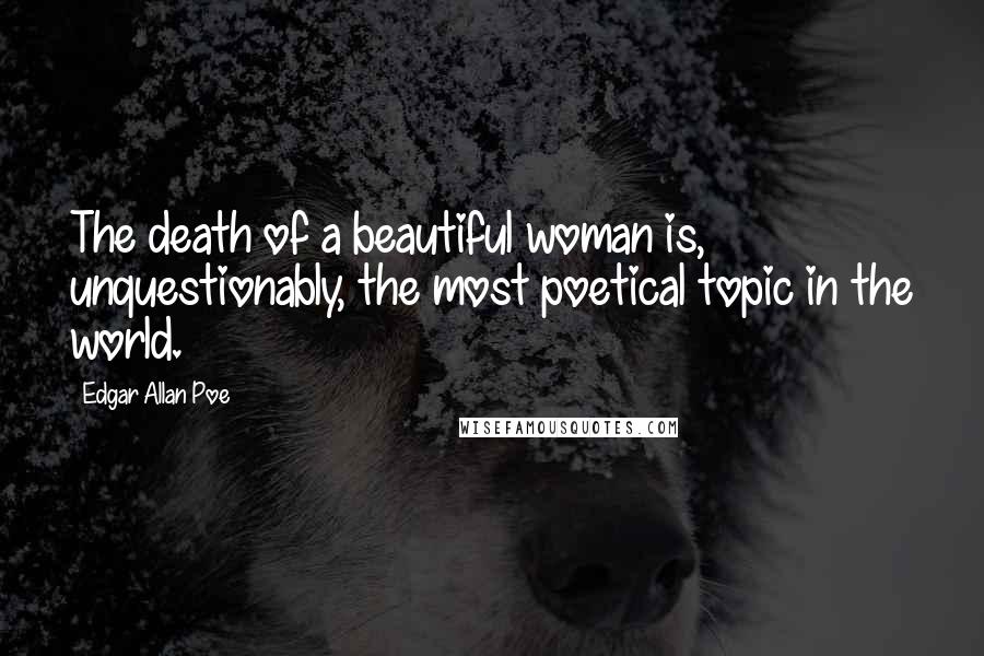 Edgar Allan Poe Quotes: The death of a beautiful woman is, unquestionably, the most poetical topic in the world.