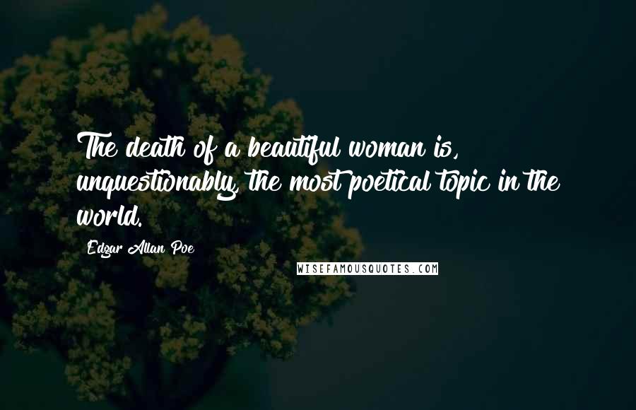 Edgar Allan Poe Quotes: The death of a beautiful woman is, unquestionably, the most poetical topic in the world.