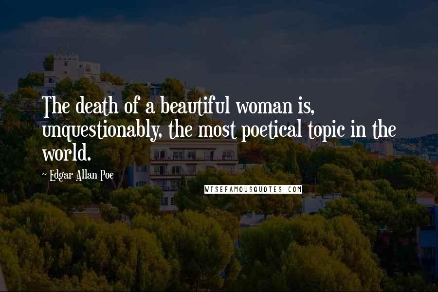 Edgar Allan Poe Quotes: The death of a beautiful woman is, unquestionably, the most poetical topic in the world.