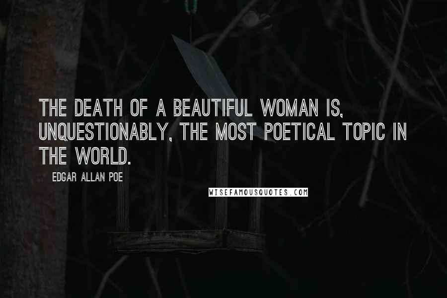 Edgar Allan Poe Quotes: The death of a beautiful woman is, unquestionably, the most poetical topic in the world.