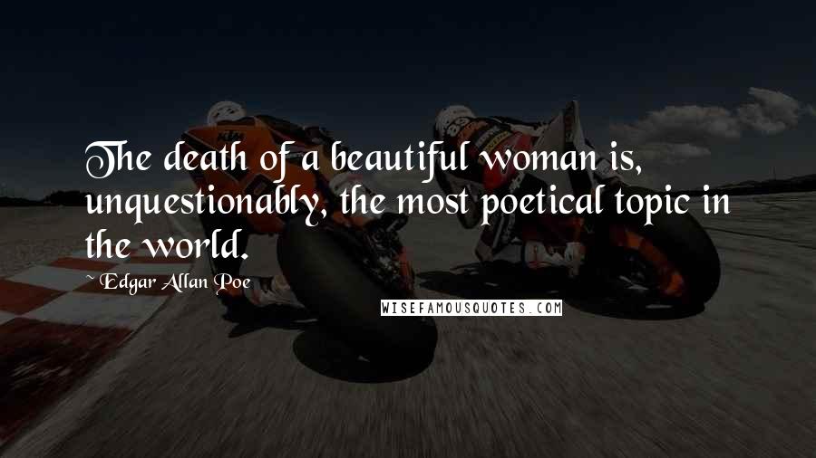 Edgar Allan Poe Quotes: The death of a beautiful woman is, unquestionably, the most poetical topic in the world.