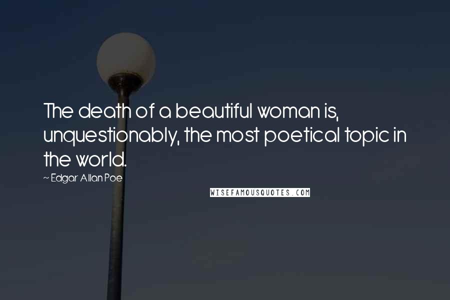 Edgar Allan Poe Quotes: The death of a beautiful woman is, unquestionably, the most poetical topic in the world.