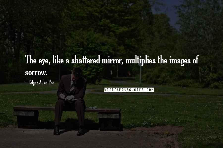 Edgar Allan Poe Quotes: The eye, like a shattered mirror, multiplies the images of sorrow.