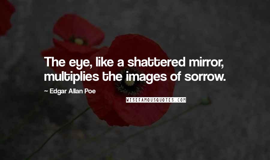 Edgar Allan Poe Quotes: The eye, like a shattered mirror, multiplies the images of sorrow.