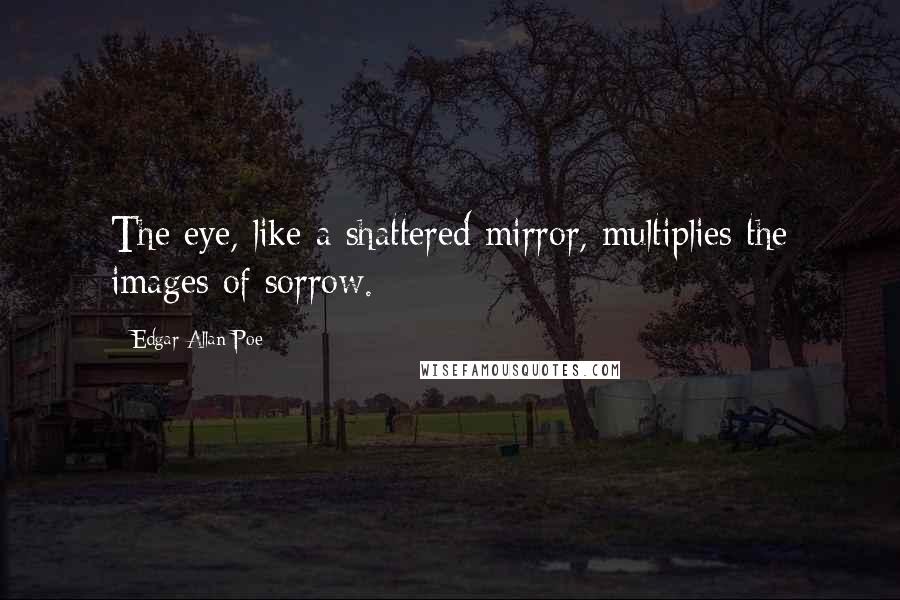 Edgar Allan Poe Quotes: The eye, like a shattered mirror, multiplies the images of sorrow.