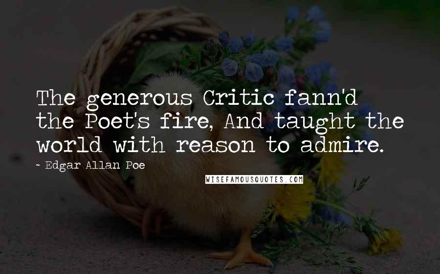 Edgar Allan Poe Quotes: The generous Critic fann'd the Poet's fire, And taught the world with reason to admire.