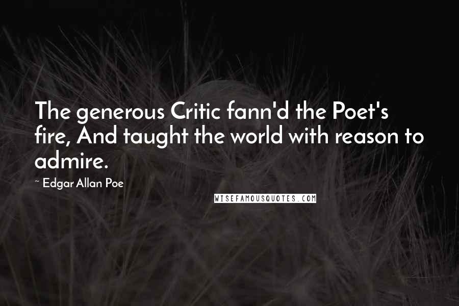 Edgar Allan Poe Quotes: The generous Critic fann'd the Poet's fire, And taught the world with reason to admire.