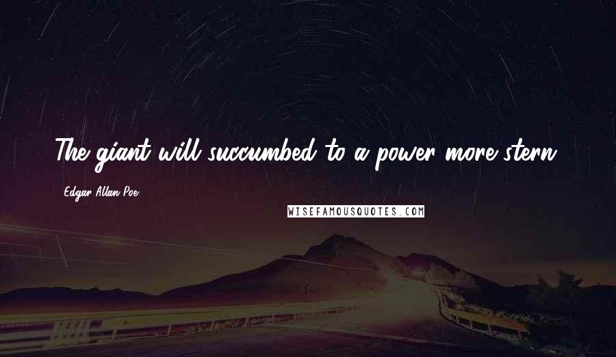 Edgar Allan Poe Quotes: The giant will succumbed to a power more stern.