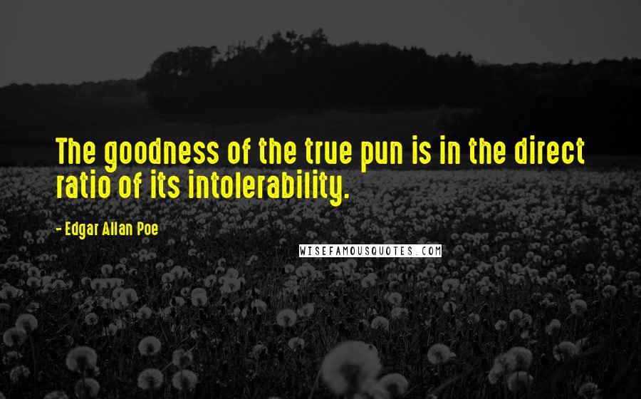 Edgar Allan Poe Quotes: The goodness of the true pun is in the direct ratio of its intolerability.