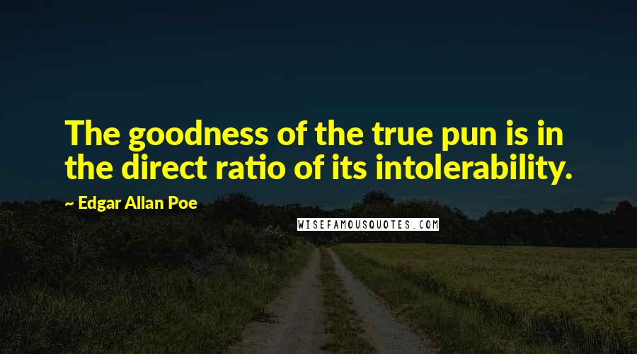 Edgar Allan Poe Quotes: The goodness of the true pun is in the direct ratio of its intolerability.