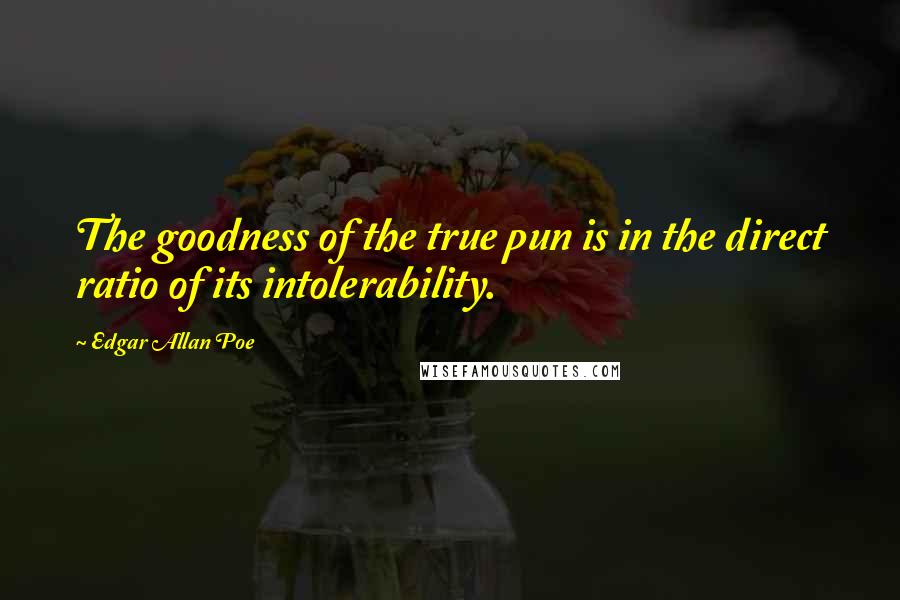 Edgar Allan Poe Quotes: The goodness of the true pun is in the direct ratio of its intolerability.